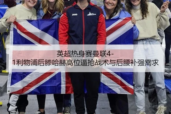 英超热身赛曼联4-1利物浦后滕哈赫高位逼抢战术与后腰补强需求
