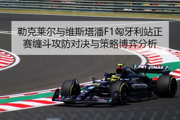 勒克莱尔与维斯塔潘F1匈牙利站正赛缠斗攻防对决与策略博弈分析
