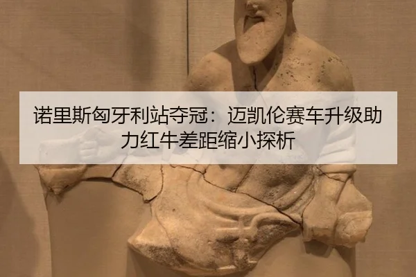 诺里斯匈牙利站夺冠：迈凯伦赛车升级助力红牛差距缩小探析